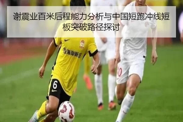 谢震业百米后程能力分析与中国短跑冲线短板突破路径探讨